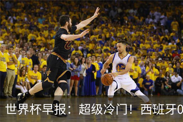 世界杯早报：超级冷门！西班牙0-0佛得角
