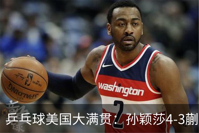 乒乓球美国大满贯：孙颖莎4-3蒯曼 四大满贯女单均已折桂