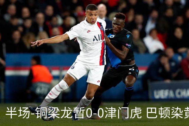 半场-铜梁龙暂0-0津门虎 巴顿染黄 双方总计0射正