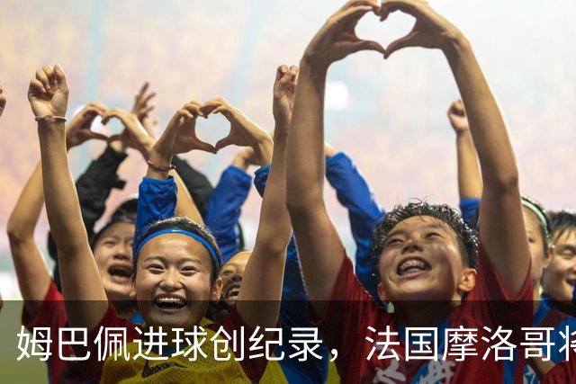 姆巴佩进球创纪录，法国摩洛哥将上演强强对话