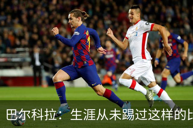 巴尔科拉：生涯从未踢过这样的比赛，有太多暗算和背后推人小动作