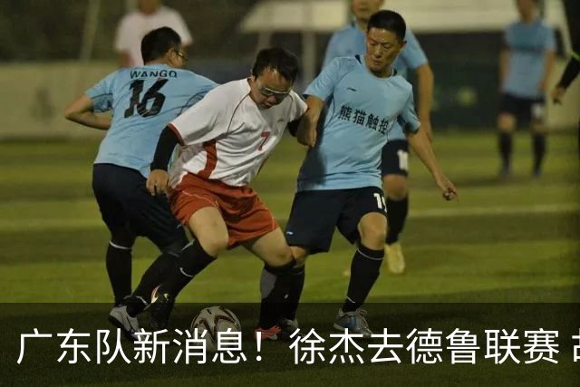 广东队新消息！徐杰去德鲁联赛 胡明轩恢复良好 杜润旺痛失顶薪合同