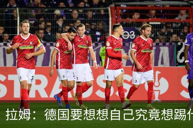 拉姆：德国要想想自己究竟想踢什么足球，球队失去了足球的理念