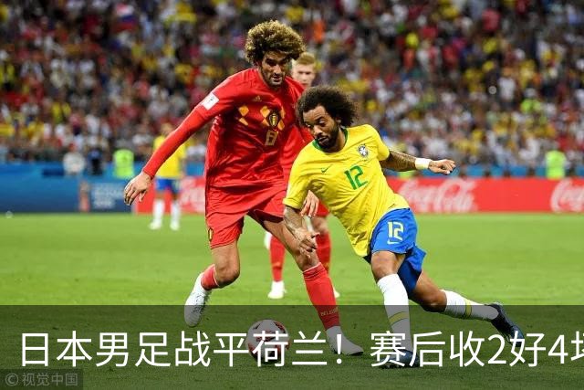 日本男足战平荷兰！赛后收2好4坏消息！防空能力太差了 他们走不远的
