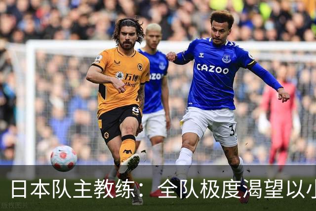 日本队主教练：全队极度渴望以小组头名出线