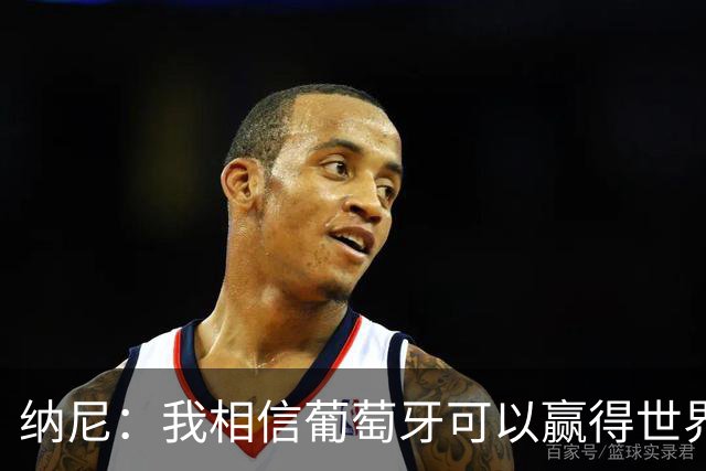 纳尼：我相信葡萄牙可以赢得世界杯 会有很多人希望看到C罗捧杯