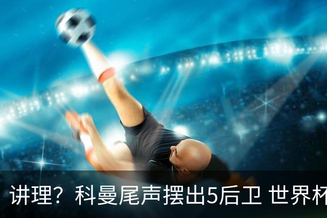 讲理？科曼尾声摆出5后卫 世界杯第3身高却被头球绝平