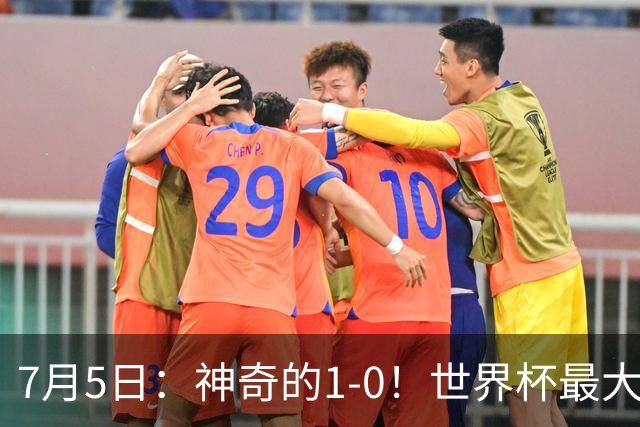 7月5日：神奇的1-0！世界杯最大黑马诞生？刷新多项纪录国足羡慕