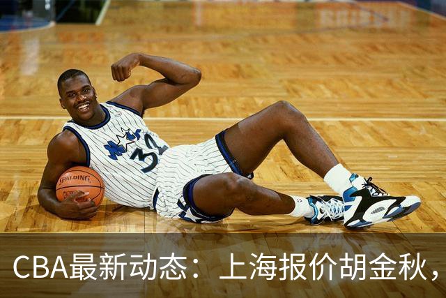 CBA最新动态：上海报价胡金秋，迪亚洛已签约，辽宁放弃大莫
